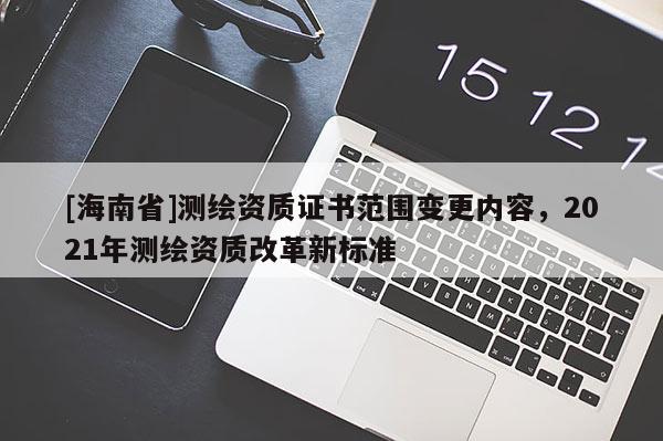 [海南省]测绘资质证书范围变更内容，2021年测绘资质改革新标准