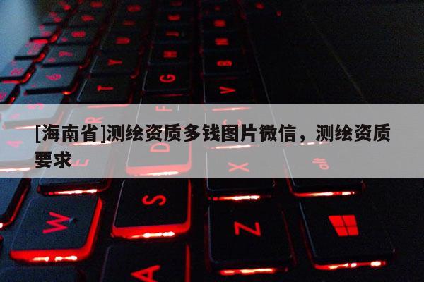 [海南省]测绘资质多钱图片微信，测绘资质要求