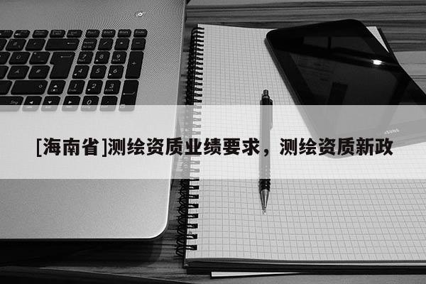 [海南省]测绘资质业绩要求，测绘资质新政