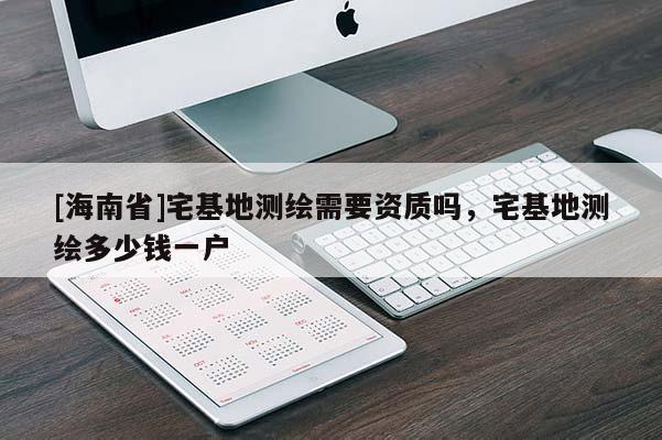 [海南省]宅基地测绘需要资质吗，宅基地测绘多少钱一户