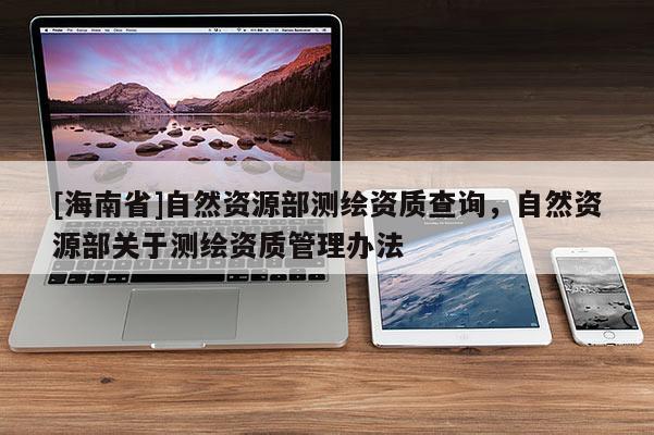 [海南省]自然资源部测绘资质查询，自然资源部关于测绘资质管理办法
