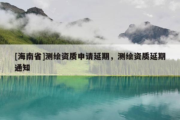 [海南省]测绘资质申请延期，测绘资质延期通知