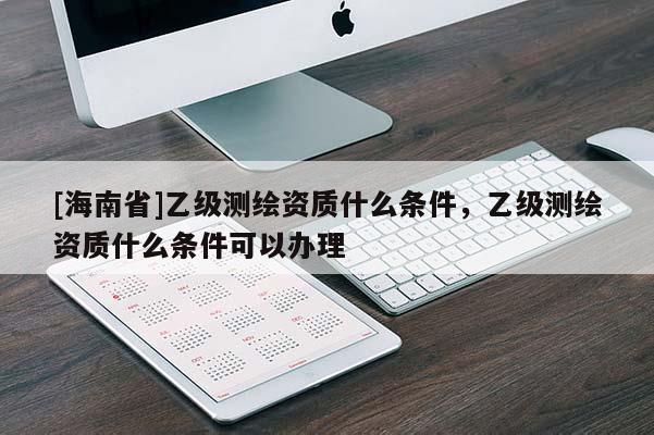 [海南省]乙级测绘资质什么条件，乙级测绘资质什么条件可以办理