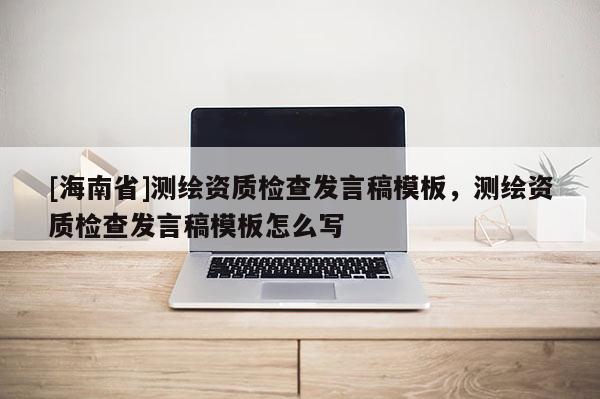 [海南省]测绘资质检查发言稿模板，测绘资质检查发言稿模板怎么写