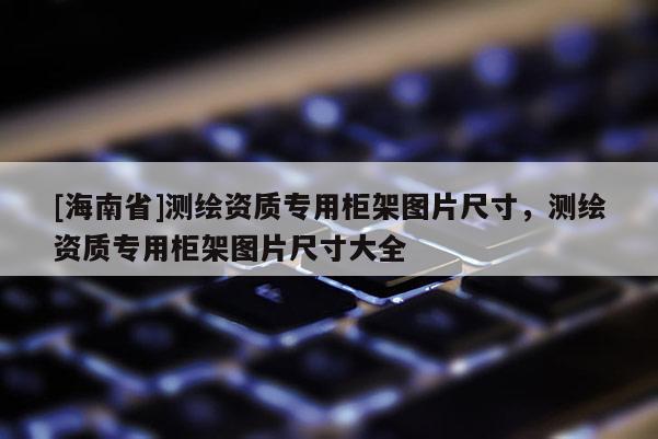 [海南省]测绘资质专用柜架图片尺寸，测绘资质专用柜架图片尺寸大全
