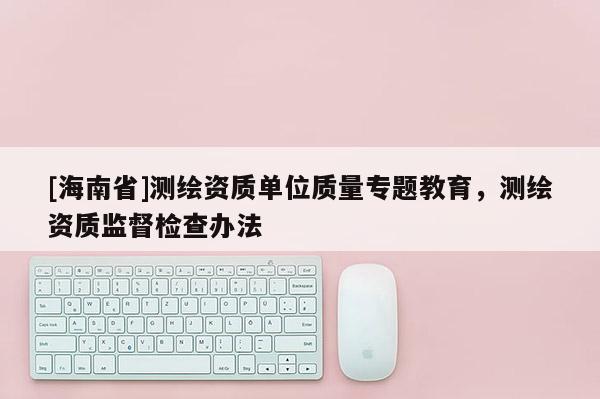 [海南省]测绘资质单位质量专题教育，测绘资质监督检查办法