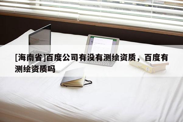 [海南省]百度公司有没有测绘资质，百度有测绘资质吗