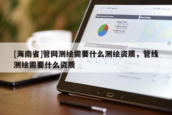 [海南省]管网测绘需要什么测绘资质，管线测绘需要什么资质