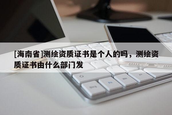 [海南省]测绘资质证书是个人的吗，测绘资质证书由什么部门发