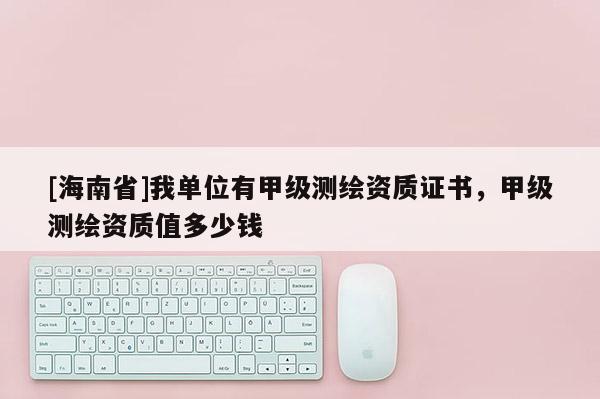 [海南省]我单位有甲级测绘资质证书，甲级测绘资质值多少钱