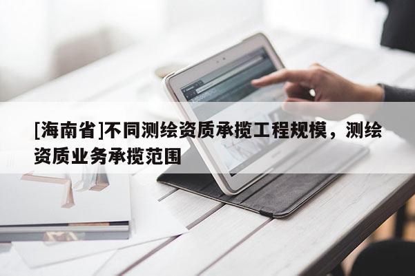 [海南省]不同测绘资质承揽工程规模，测绘资质业务承揽范围