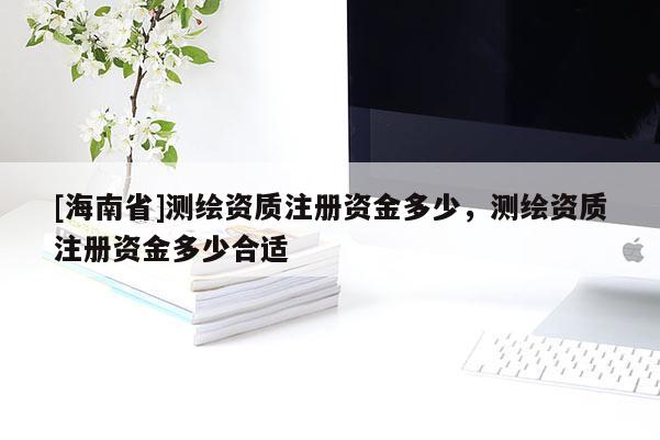 [海南省]测绘资质注册资金多少，测绘资质注册资金多少合适