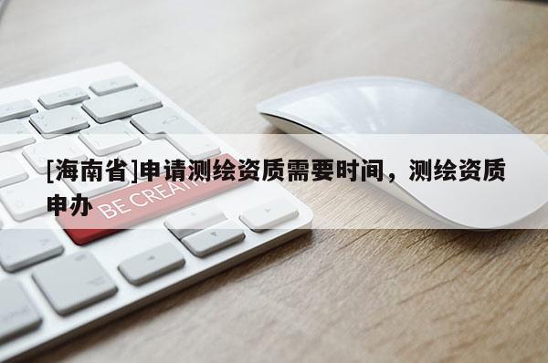 [海南省]申请测绘资质需要时间，测绘资质申办