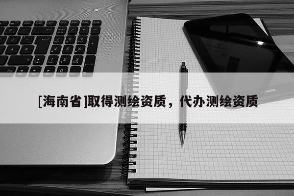 [海南省]取得测绘资质，代办测绘资质