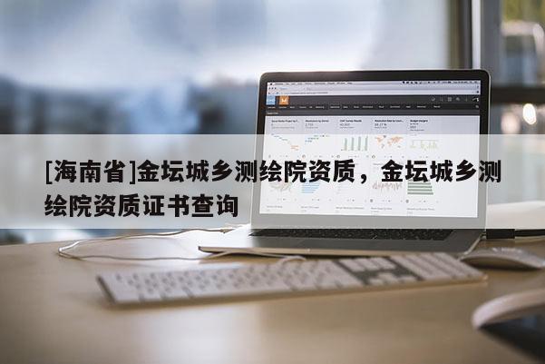 [海南省]金坛城乡测绘院资质，金坛城乡测绘院资质证书查询