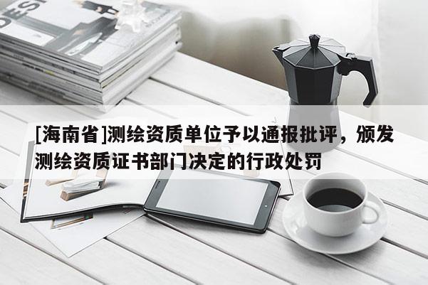 [海南省]测绘资质单位予以通报批评，颁发测绘资质证书部门决定的行政处罚