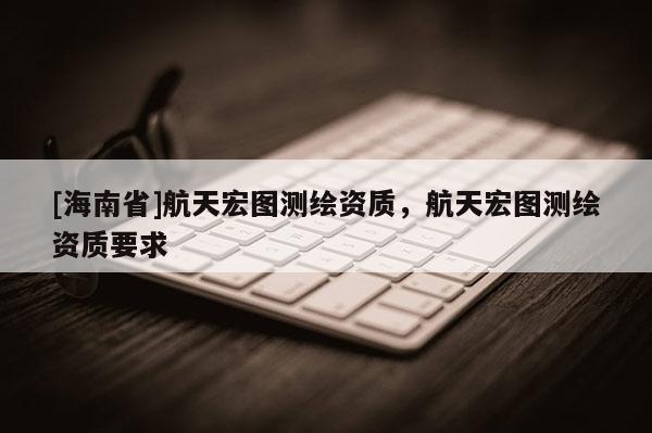 [海南省]航天宏图测绘资质，航天宏图测绘资质要求