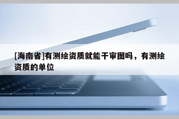 [海南省]有测绘资质就能干审图吗，有测绘资质的单位