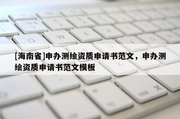 [海南省]申办测绘资质申请书范文，申办测绘资质申请书范文模板