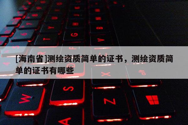 [海南省]测绘资质简单的证书，测绘资质简单的证书有哪些