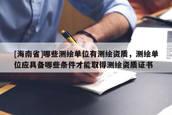 [海南省]哪些测绘单位有测绘资质，测绘单位应具备哪些条件才能取得测绘资质证书