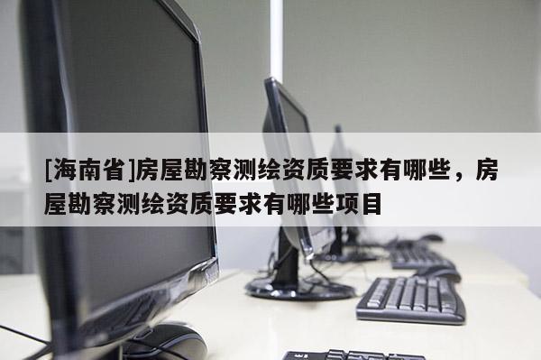[海南省]房屋勘察测绘资质要求有哪些，房屋勘察测绘资质要求有哪些项目