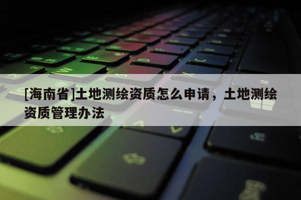 [海南省]土地测绘资质怎么申请，土地测绘资质管理办法