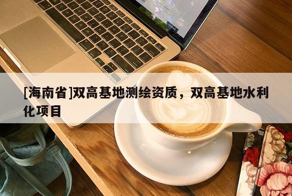 [海南省]双高基地测绘资质，双高基地水利化项目