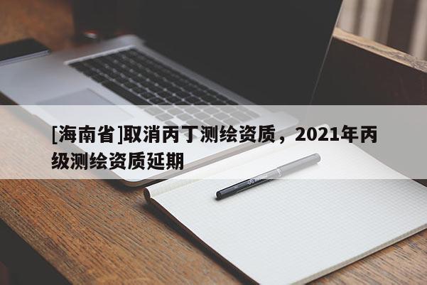 [海南省]取消丙丁测绘资质，2021年丙级测绘资质延期