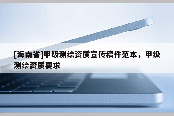 [海南省]甲级测绘资质宣传稿件范本，甲级测绘资质要求