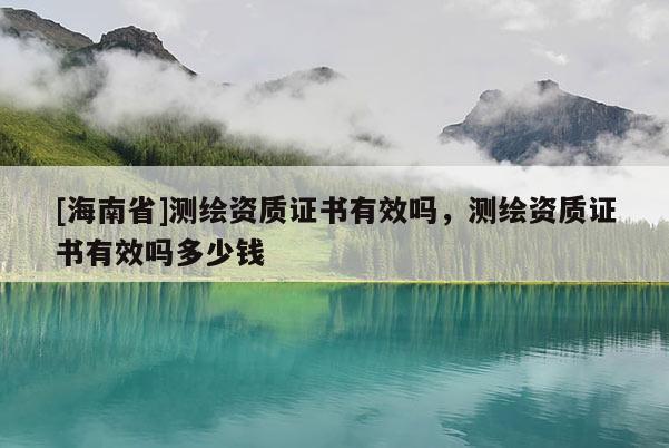 [海南省]测绘资质证书有效吗，测绘资质证书有效吗多少钱