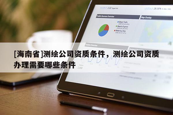 [海南省]测绘公司资质条件，测绘公司资质办理需要哪些条件