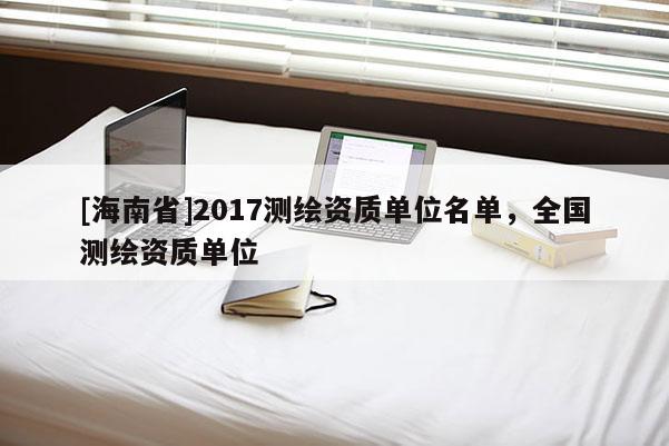 [海南省]2017测绘资质单位名单，全国测绘资质单位
