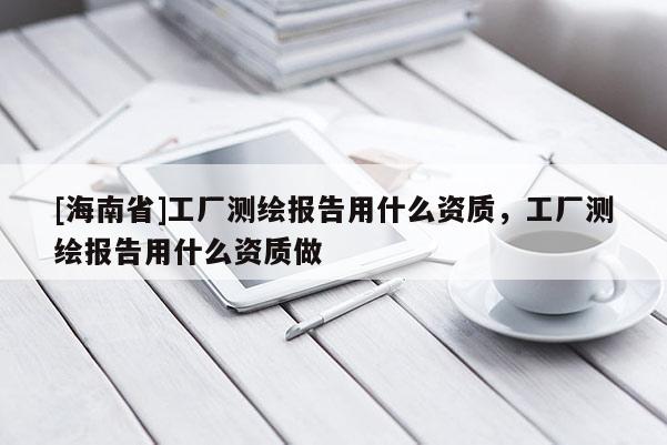 [海南省]工厂测绘报告用什么资质，工厂测绘报告用什么资质做