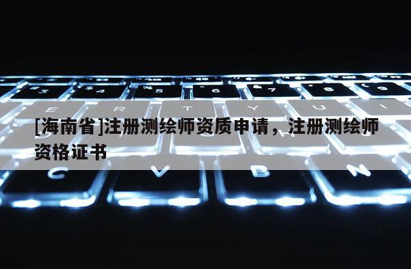 [海南省]注册测绘师资质申请，注册测绘师资格证书