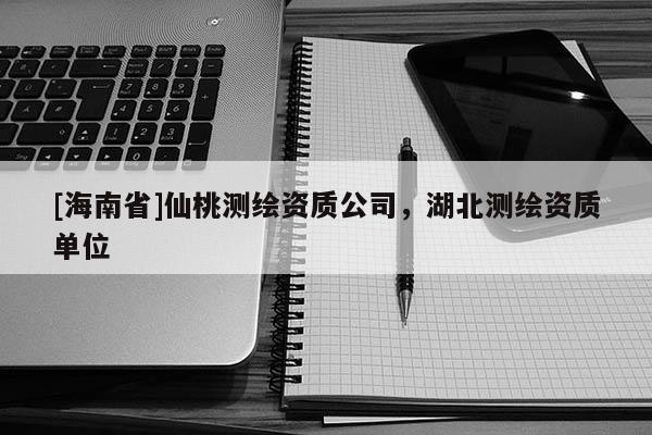 [海南省]仙桃测绘资质公司，湖北测绘资质单位