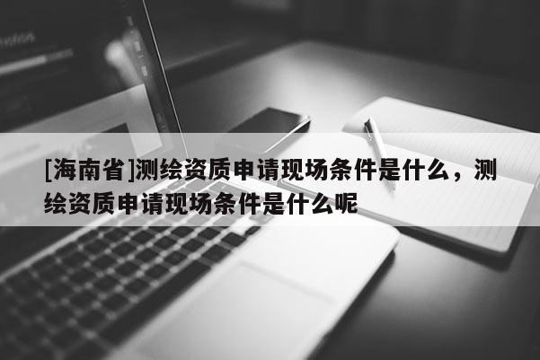 [海南省]测绘资质申请现场条件是什么，测绘资质申请现场条件是什么呢
