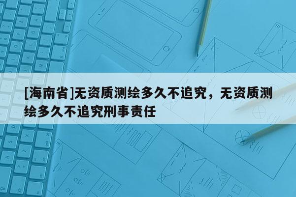 [海南省]无资质测绘多久不追究，无资质测绘多久不追究刑事责任