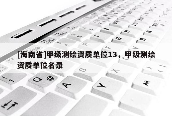 [海南省]甲级测绘资质单位13，甲级测绘资质单位名录