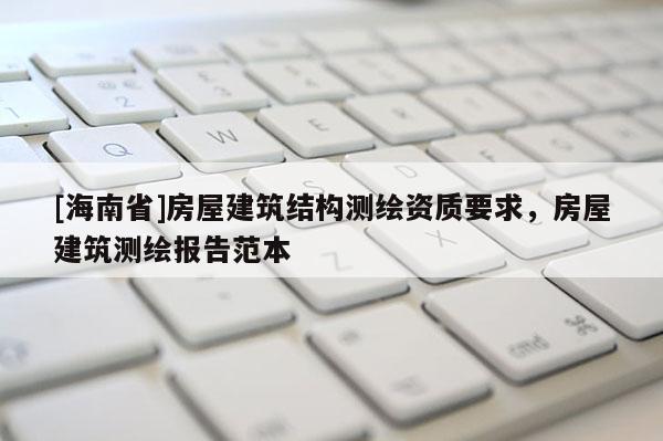 [海南省]房屋建筑结构测绘资质要求，房屋建筑测绘报告范本