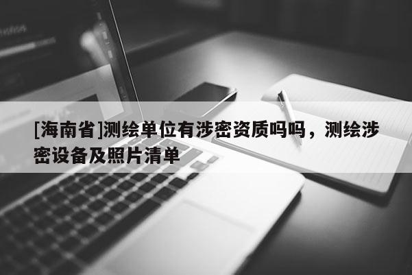 [海南省]测绘单位有涉密资质吗吗，测绘涉密设备及照片清单