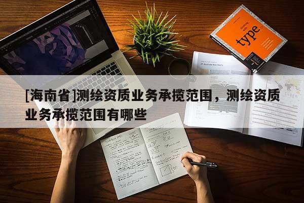 [海南省]测绘资质业务承揽范围，测绘资质业务承揽范围有哪些