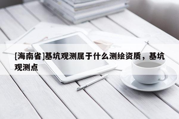 [海南省]基坑观测属于什么测绘资质，基坑观测点