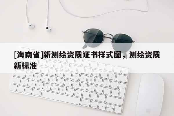 [海南省]新测绘资质证书样式图，测绘资质新标准