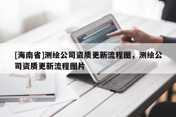 [海南省]测绘公司资质更新流程图，测绘公司资质更新流程图片
