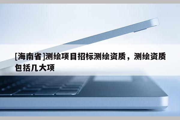 [海南省]测绘项目招标测绘资质，测绘资质包括几大项