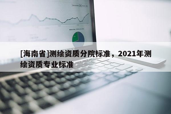 [海南省]测绘资质分院标准，2021年测绘资质专业标准