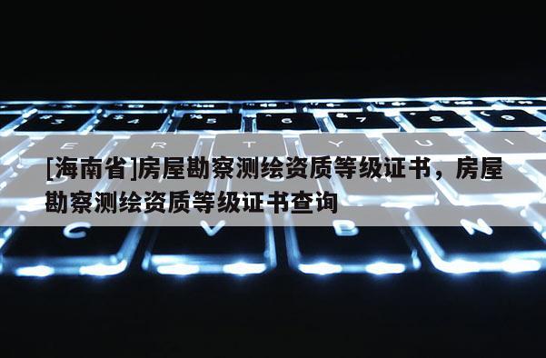 [海南省]房屋勘察测绘资质等级证书，房屋勘察测绘资质等级证书查询
