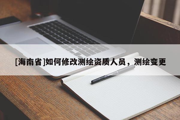 [海南省]如何修改测绘资质人员，测绘变更