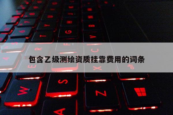 包含乙级测绘资质挂靠费用的词条